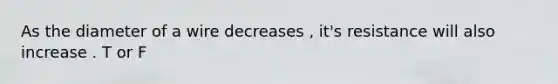 As the diameter of a wire decreases , it's resistance will also increase . T or F