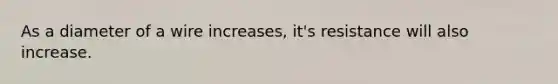 As a diameter of a wire increases, it's resistance will also increase.