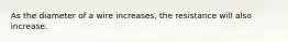 As the diameter of a wire increases, the resistance will also increase.