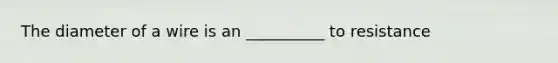 The diameter of a wire is an __________ to resistance