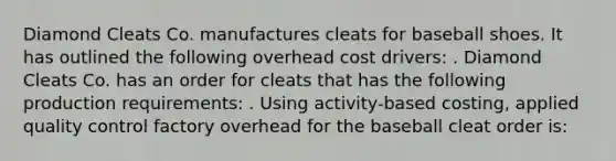 Diamond Cleats Co. manufactures cleats for baseball shoes. It has outlined the following overhead cost drivers: . Diamond Cleats Co. has an order for cleats that has the following production requirements: . Using activity-based costing, applied quality control factory overhead for the baseball cleat order is: