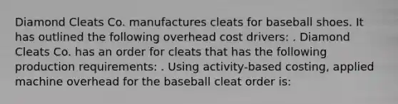 Diamond Cleats Co. manufactures cleats for baseball shoes. It has outlined the following overhead cost drivers: . Diamond Cleats Co. has an order for cleats that has the following production requirements: . Using activity-based costing, applied machine overhead for the baseball cleat order is: