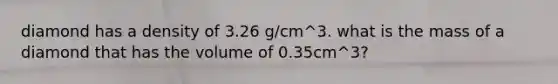 diamond has a density of 3.26 g/cm^3. what is the mass of a diamond that has the volume of 0.35cm^3?