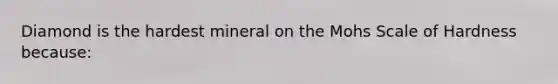 Diamond is the hardest mineral on the Mohs Scale of Hardness because: