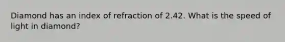 Diamond has an index of refraction of 2.42. What is the speed of light in diamond?