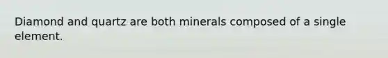 Diamond and quartz are both minerals composed of a single element.