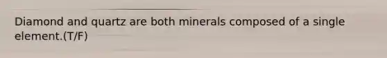 Diamond and quartz are both minerals composed of a single element.(T/F)