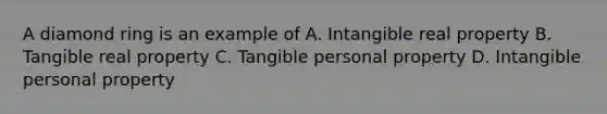 A diamond ring is an example of A. Intangible real property B. Tangible real property C. Tangible personal property D. Intangible personal property