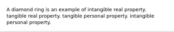 A diamond ring is an example of intangible real property. tangible real property. tangible personal property. intangible personal property.