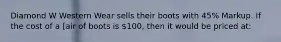 Diamond W Western Wear sells their boots with 45% Markup. If the cost of a [air of boots is 100, then it would be priced at: