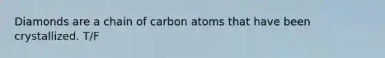 Diamonds are a chain of carbon atoms that have been crystallized. T/F