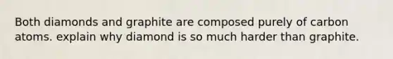 Both diamonds and graphite are composed purely of carbon atoms. explain why diamond is so much harder than graphite.