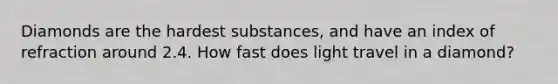 Diamonds are the hardest substances, and have an index of refraction around 2.4. How fast does light travel in a diamond?