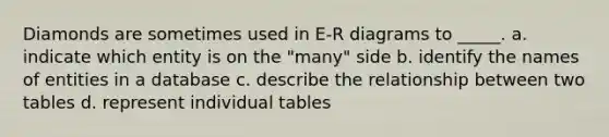 Diamonds are sometimes used in E-R diagrams to _____. a. indicate which entity is on the "many" side b. identify the names of entities in a database c. describe the relationship between two tables d. represent individual tables