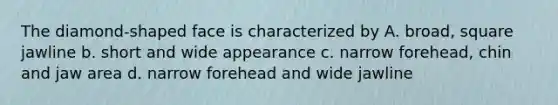 The diamond-shaped face is characterized by A. broad, square jawline b. short and wide appearance c. narrow forehead, chin and jaw area d. narrow forehead and wide jawline