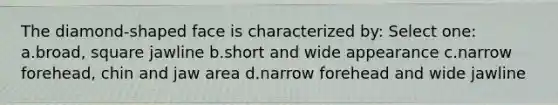 The diamond-shaped face is characterized by: Select one: a.broad, square jawline b.short and wide appearance c.narrow forehead, chin and jaw area d.narrow forehead and wide jawline