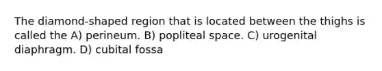 The diamond-shaped region that is located between the thighs is called the A) perineum. B) popliteal space. C) urogenital diaphragm. D) cubital fossa