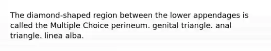 The diamond-shaped region between the lower appendages is called the Multiple Choice perineum. genital triangle. anal triangle. linea alba.