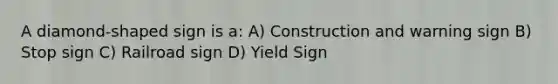 A diamond-shaped sign is a: A) Construction and warning sign B) Stop sign C) Railroad sign D) Yield Sign