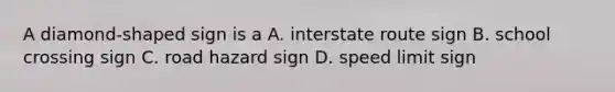 A diamond-shaped sign is a A. interstate route sign B. school crossing sign C. road hazard sign D. speed limit sign