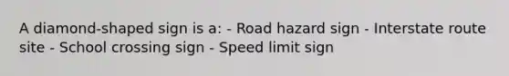 A diamond-shaped sign is a: - Road hazard sign - Interstate route site - School crossing sign - Speed limit sign