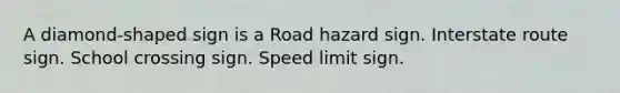 A diamond-shaped sign is a Road hazard sign. Interstate route sign. School crossing sign. Speed limit sign.