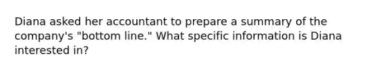 Diana asked her accountant to prepare a summary of the company's "bottom line." What specific information is Diana interested in?