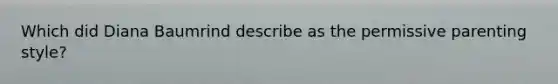 Which did Diana Baumrind describe as the permissive parenting style?