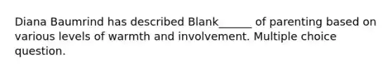 Diana Baumrind has described Blank______ of parenting based on various levels of warmth and involvement. Multiple choice question.