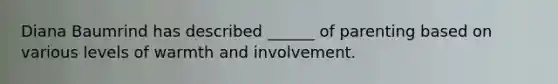 Diana Baumrind has described ______ of parenting based on various levels of warmth and involvement.