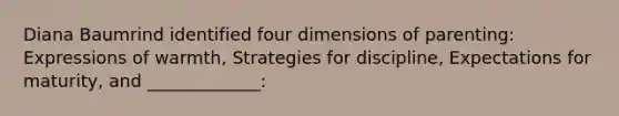 Diana Baumrind identified four dimensions of parenting: Expressions of warmth, Strategies for discipline, Expectations for maturity, and _____________: