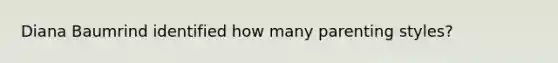 Diana Baumrind identified how many parenting styles?