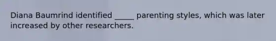 Diana Baumrind identified _____ parenting styles, which was later increased by other researchers.