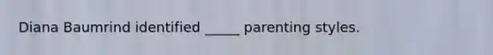 Diana Baumrind identified _____ parenting styles.