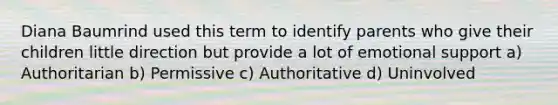 Diana Baumrind used this term to identify parents who give their children little direction but provide a lot of emotional support a) Authoritarian b) Permissive c) Authoritative d) Uninvolved