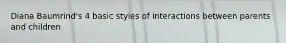 Diana Baumrind's 4 basic styles of interactions between parents and children