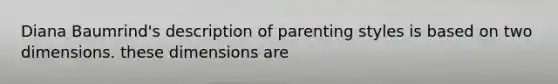 Diana Baumrind's description of parenting styles is based on two dimensions. these dimensions are