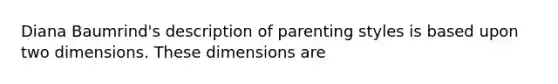 Diana Baumrind's description of parenting styles is based upon two dimensions. These dimensions are