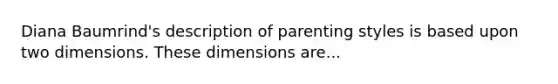 Diana Baumrind's description of parenting styles is based upon two dimensions. These dimensions are...