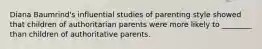 Diana Baumrind's influential studies of parenting style showed that children of authoritarian parents were more likely to ________ than children of authoritative parents.