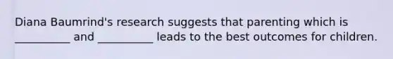 Diana Baumrind's research suggests that parenting which is __________ and __________ leads to the best outcomes for children.