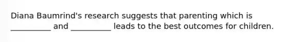Diana Baumrind's research suggests that parenting which is __________ and __________ leads to the best outcomes for children.