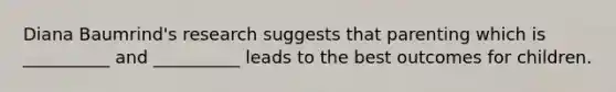 Diana Baumrind's research suggests that parenting which is __________ and __________ leads to the best outcomes for children.