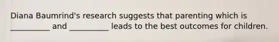 Diana Baumrind's research suggests that parenting which is __________ and __________ leads to the best outcomes for children.