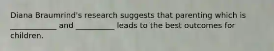 Diana Braumrind's research suggests that parenting which is ____________ and __________ leads to the best outcomes for children.