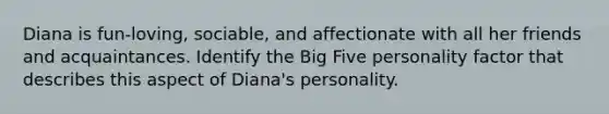 Diana is fun-loving, sociable, and affectionate with all her friends and acquaintances. Identify the Big Five personality factor that describes this aspect of Diana's personality.