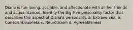 Diana is fun-loving, sociable, and affectionate with all her friends and acquaintances. Identify the Big Five personality factor that describes this aspect of Diana's personality. a. Extraversion b. Conscientiousness c. Neuroticism d. Agreeableness