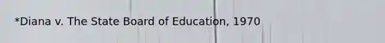 *Diana v. The State Board of Education, 1970