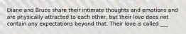 Diane and Bruce share their intimate thoughts and emotions and are physically attracted to each other, but their love does not contain any expectations beyond that. Their love is called ___