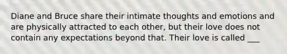 Diane and Bruce share their intimate thoughts and emotions and are physically attracted to each other, but their love does not contain any expectations beyond that. Their love is called ___